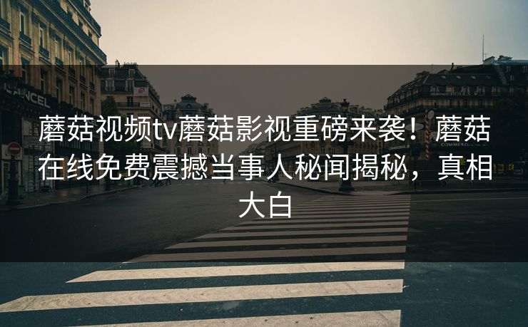 蘑菇视频tv蘑菇影视重磅来袭！蘑菇在线免费震撼当事人秘闻揭秘，真相大白