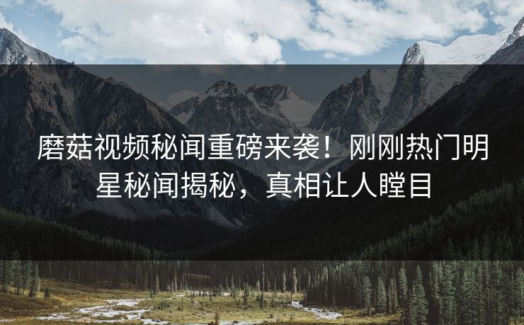 磨菇视频秘闻重磅来袭！刚刚热门明星秘闻揭秘，真相让人瞠目