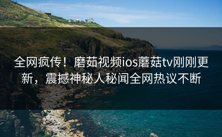 全网疯传！磨茹视频ios蘑菇tv刚刚更新，震撼神秘人秘闻全网热议不断