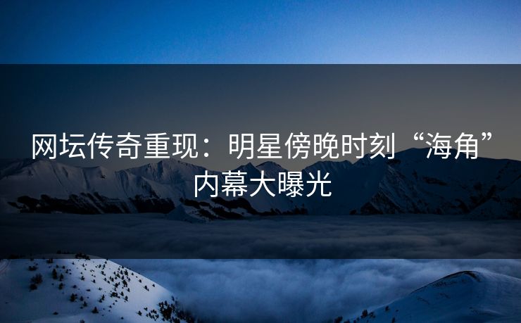 网坛传奇重现：明星傍晚时刻“海角”内幕大曝光