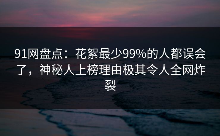 91网盘点：花絮最少99%的人都误会了，神秘人上榜理由极其令人全网炸裂