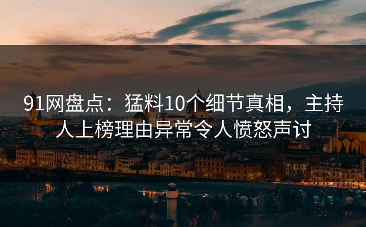 91网盘点：猛料10个细节真相，主持人上榜理由异常令人愤怒声讨