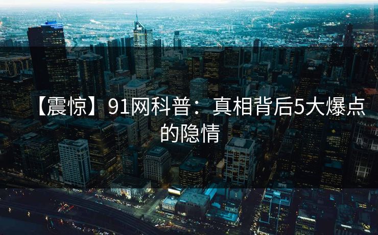 【震惊】91网科普：真相背后5大爆点的隐情