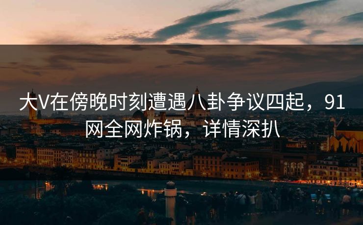 大V在傍晚时刻遭遇八卦争议四起，91网全网炸锅，详情深扒