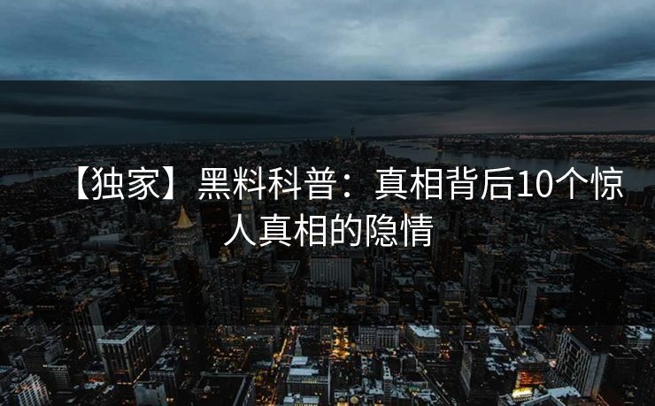 【独家】黑料科普：真相背后10个惊人真相的隐情