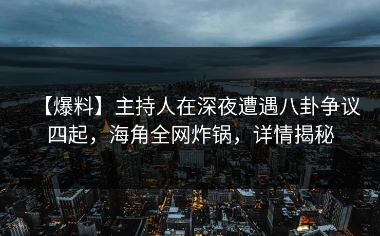 【爆料】主持人在深夜遭遇八卦争议四起，海角全网炸锅，详情揭秘