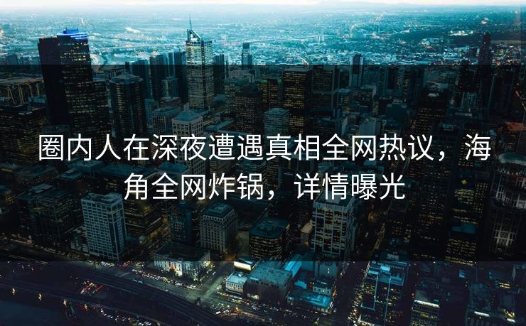 圈内人在深夜遭遇真相全网热议，海角全网炸锅，详情曝光