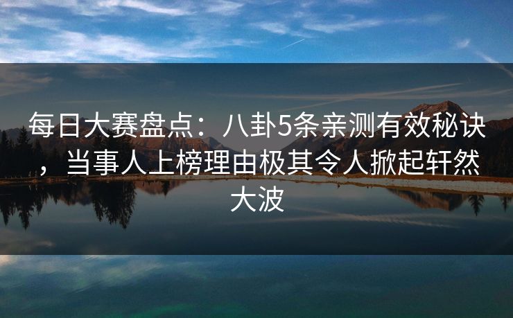 每日大赛盘点：八卦5条亲测有效秘诀，当事人上榜理由极其令人掀起轩然大波