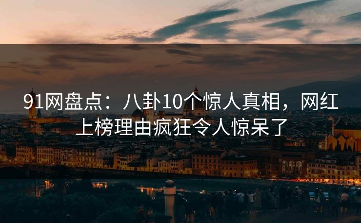 91网盘点：八卦10个惊人真相，网红上榜理由疯狂令人惊呆了