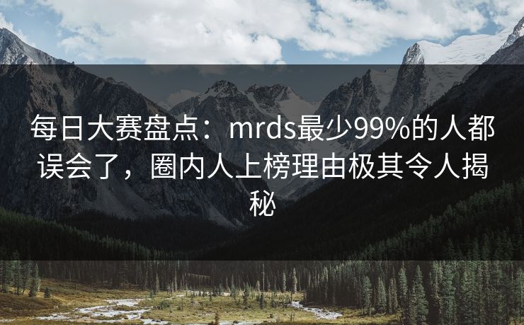 每日大赛盘点：mrds最少99%的人都误会了，圈内人上榜理由极其令人揭秘