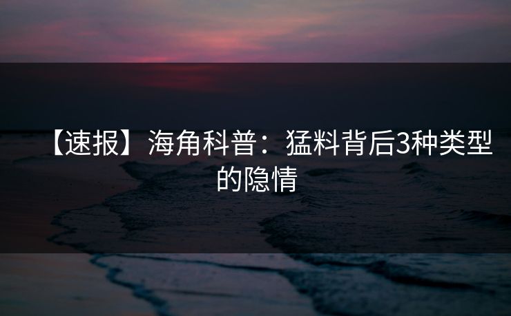 【速报】海角科普：猛料背后3种类型的隐情