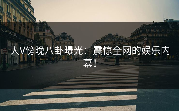 大V傍晚八卦曝光：震惊全网的娱乐内幕！