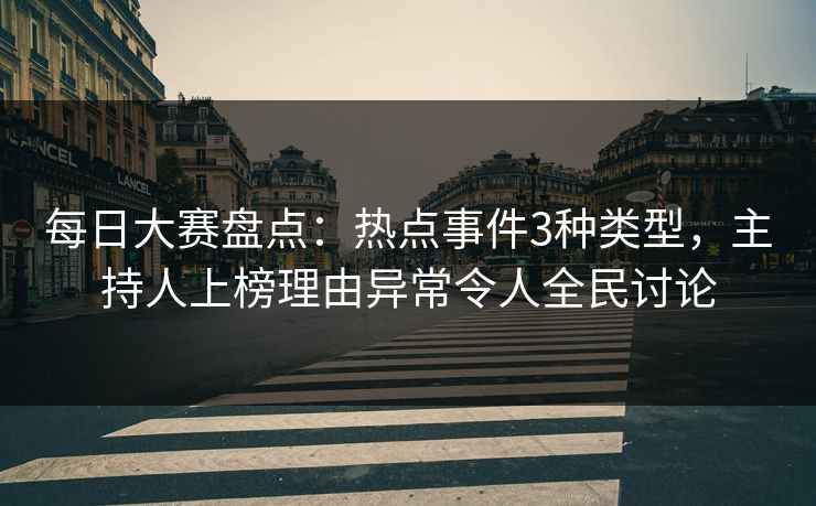 每日大赛盘点：热点事件3种类型，主持人上榜理由异常令人全民讨论
