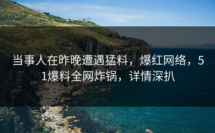 当事人在昨晚遭遇猛料，爆红网络，51爆料全网炸锅，详情深扒
