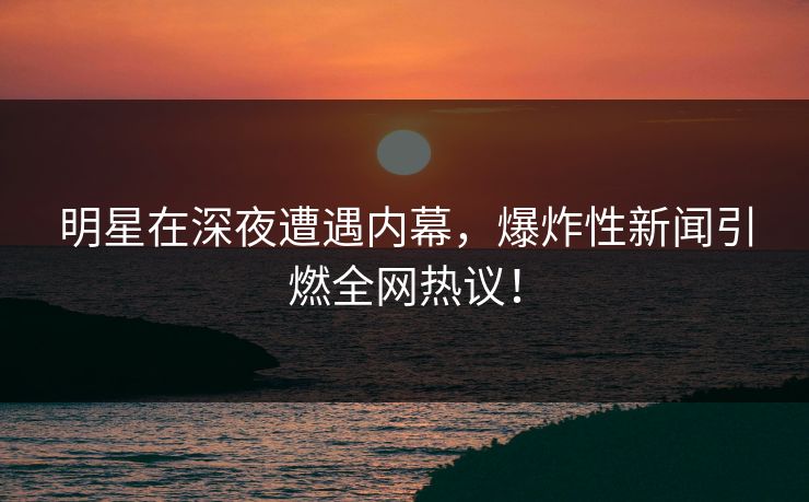 明星在深夜遭遇内幕，爆炸性新闻引燃全网热议！