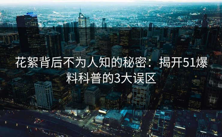 花絮背后不为人知的秘密：揭开51爆料科普的3大误区