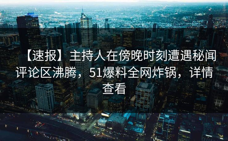 【速报】主持人在傍晚时刻遭遇秘闻评论区沸腾，51爆料全网炸锅，详情查看