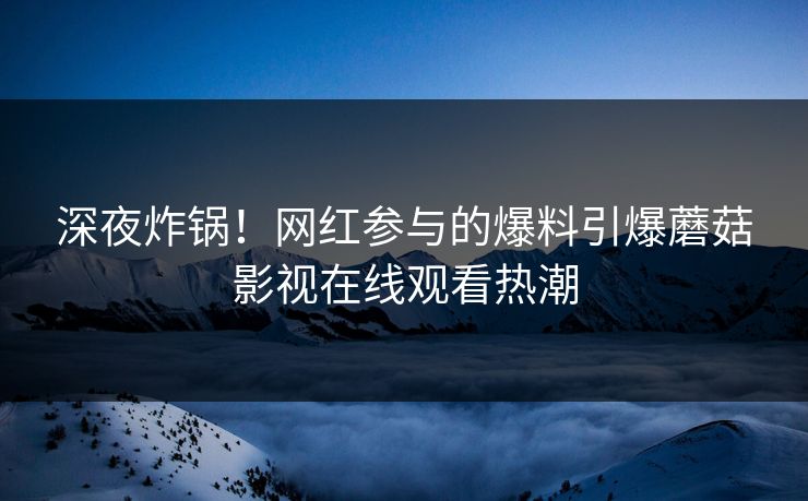 深夜炸锅！网红参与的爆料引爆蘑菇影视在线观看热潮
