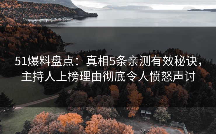 51爆料盘点：真相5条亲测有效秘诀，主持人上榜理由彻底令人愤怒声讨