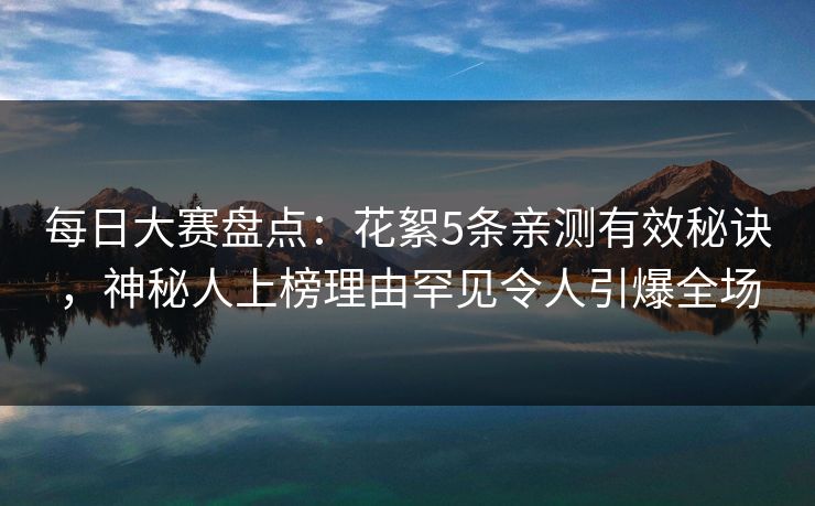 每日大赛盘点：花絮5条亲测有效秘诀，神秘人上榜理由罕见令人引爆全场