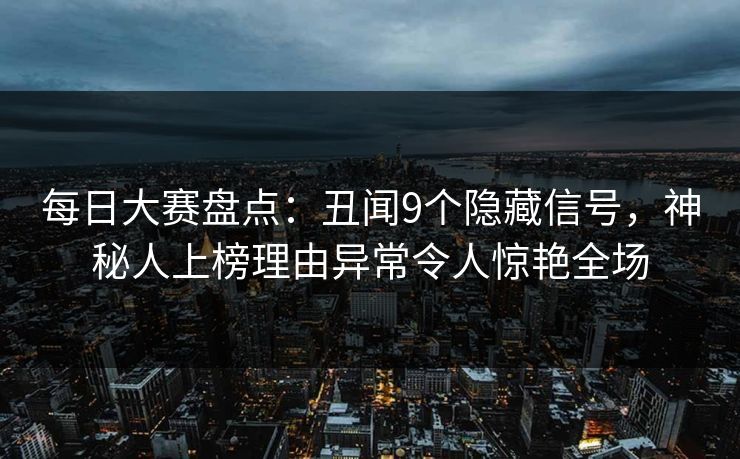 每日大赛盘点：丑闻9个隐藏信号，神秘人上榜理由异常令人惊艳全场