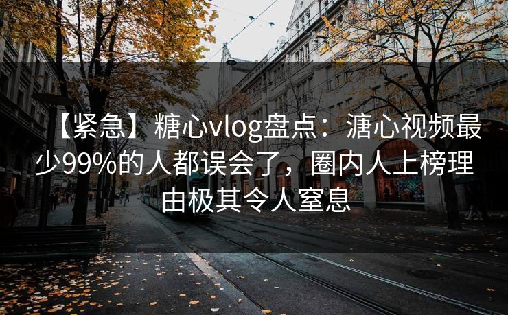 【紧急】糖心vlog盘点：溏心视频最少99%的人都误会了，圈内人上榜理由极其令人窒息