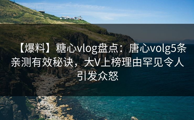 【爆料】糖心vlog盘点：唐心volg5条亲测有效秘诀，大V上榜理由罕见令人引发众怒