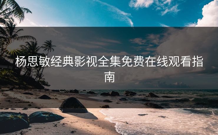 杨思敏经典影视全集免费在线观看指南