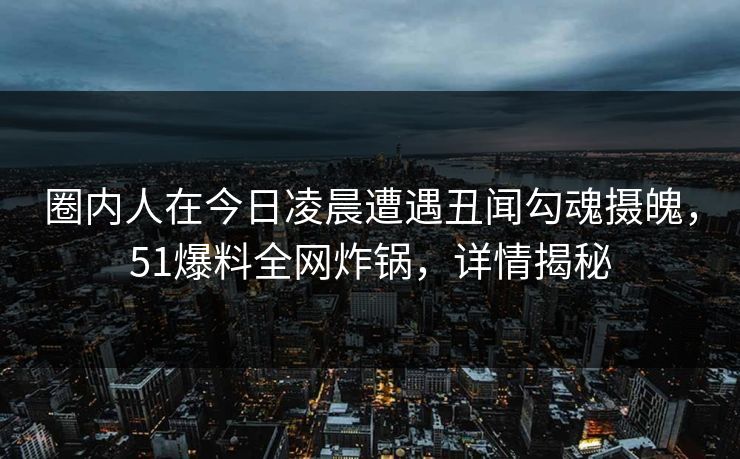 圈内人在今日凌晨遭遇丑闻勾魂摄魄，51爆料全网炸锅，详情揭秘
