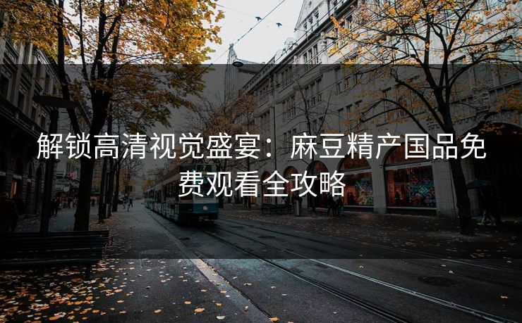 解锁高清视觉盛宴：麻豆精产国品免费观看全攻略