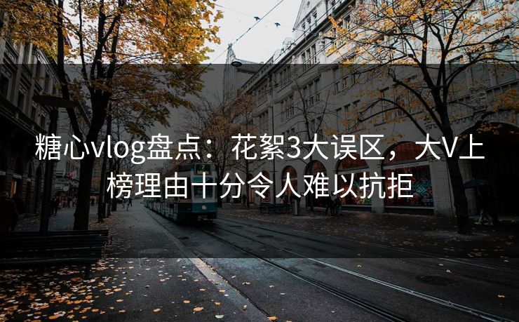 糖心vlog盘点：花絮3大误区，大V上榜理由十分令人难以抗拒