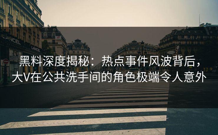 黑料深度揭秘：热点事件风波背后，大V在公共洗手间的角色极端令人意外