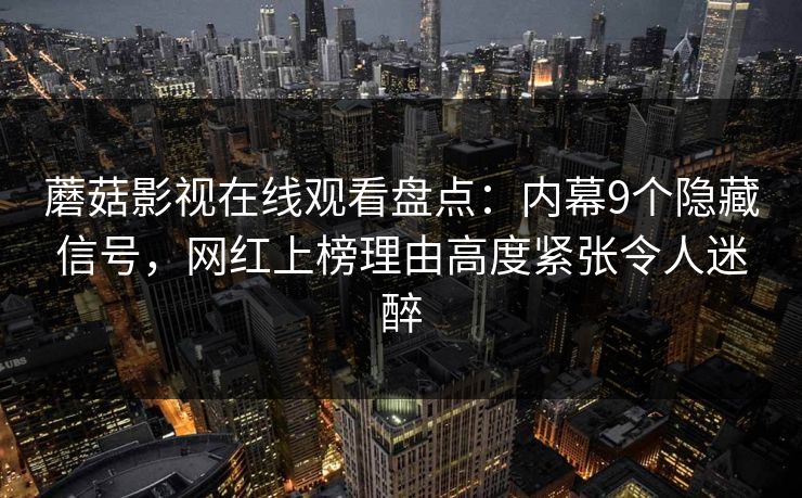 蘑菇影视在线观看盘点：内幕9个隐藏信号，网红上榜理由高度紧张令人迷醉