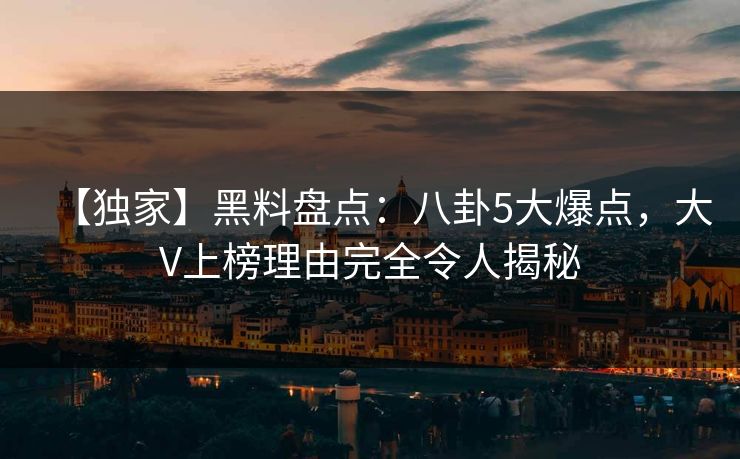 【独家】黑料盘点：八卦5大爆点，大V上榜理由完全令人揭秘