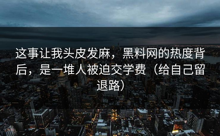 这事让我头皮发麻，黑料网的热度背后，是一堆人被迫交学费（给自己留退路）