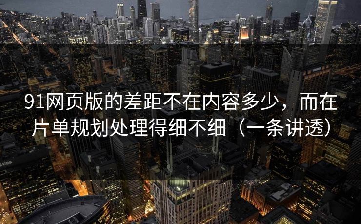 91网页版的差距不在内容多少，而在片单规划处理得细不细（一条讲透）