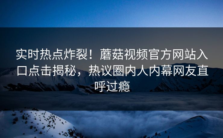 实时热点炸裂！蘑菇视频官方网站入口点击揭秘，热议圈内人内幕网友直呼过瘾