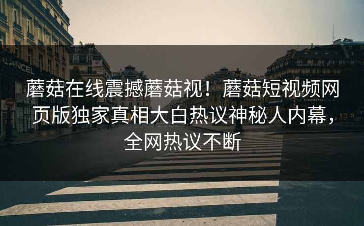 蘑菇在线震撼蘑菇视！蘑菇短视频网页版独家真相大白热议神秘人内幕，全网热议不断
