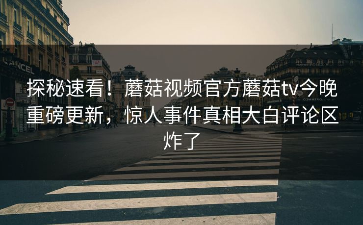 探秘速看！蘑菇视频官方蘑菇tv今晚重磅更新，惊人事件真相大白评论区炸了