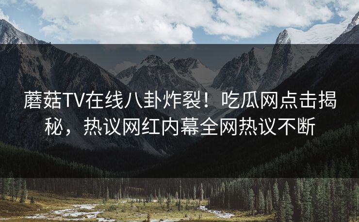 蘑菇TV在线八卦炸裂！吃瓜网点击揭秘，热议网红内幕全网热议不断