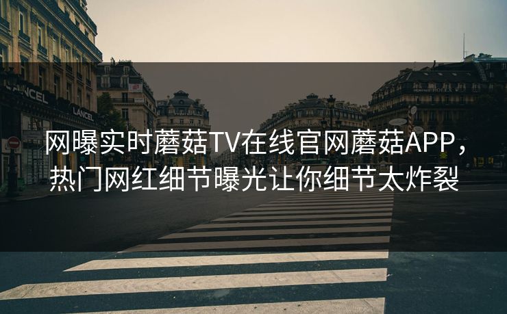 网曝实时蘑菇TV在线官网蘑菇APP，热门网红细节曝光让你细节太炸裂