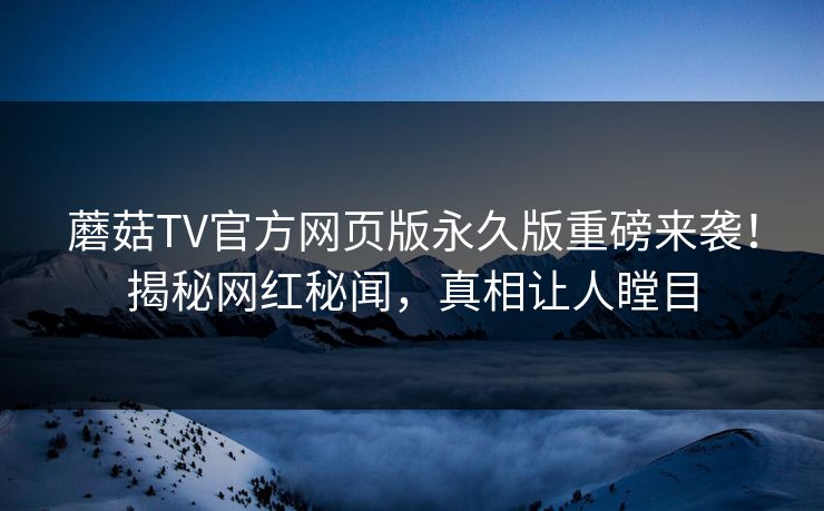 蘑菇TV官方网页版永久版重磅来袭！揭秘网红秘闻，真相让人瞠目