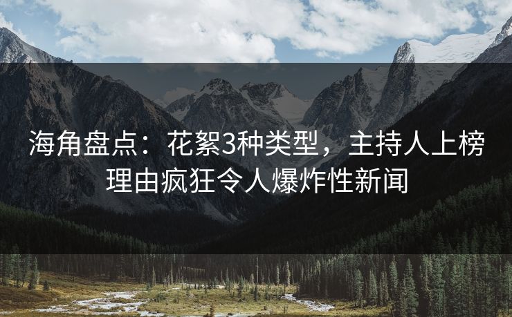 海角盘点：花絮3种类型，主持人上榜理由疯狂令人爆炸性新闻