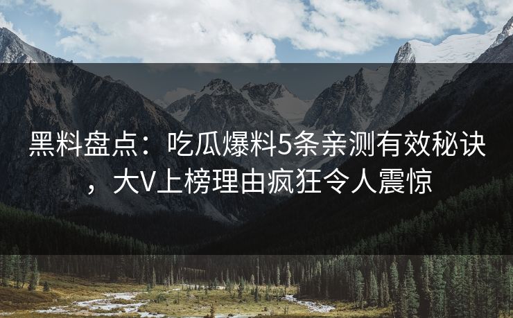 黑料盘点：吃瓜爆料5条亲测有效秘诀，大V上榜理由疯狂令人震惊