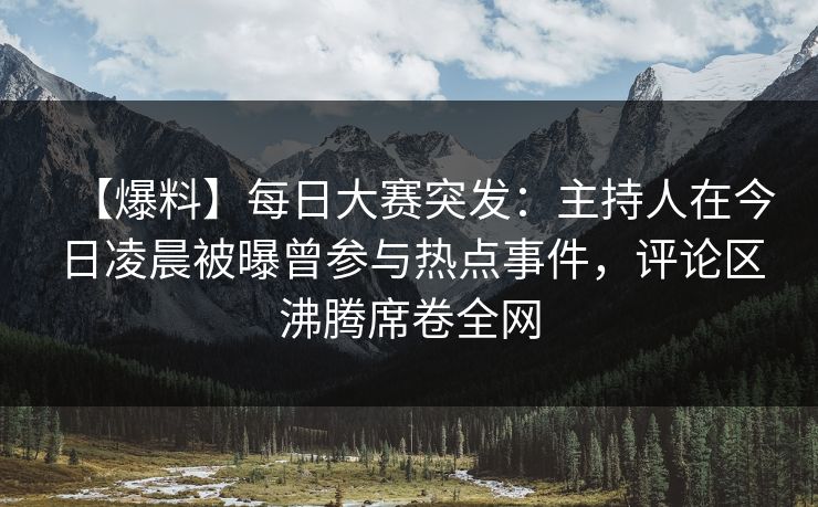 【爆料】每日大赛突发：主持人在今日凌晨被曝曾参与热点事件，评论区沸腾席卷全网