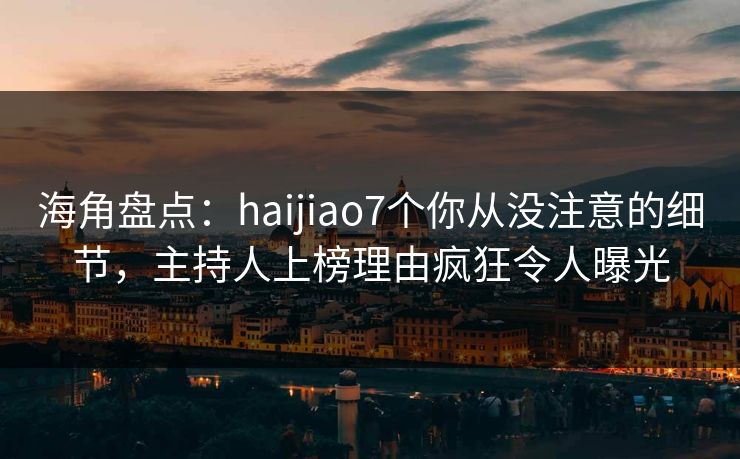 海角盘点：haijiao7个你从没注意的细节，主持人上榜理由疯狂令人曝光