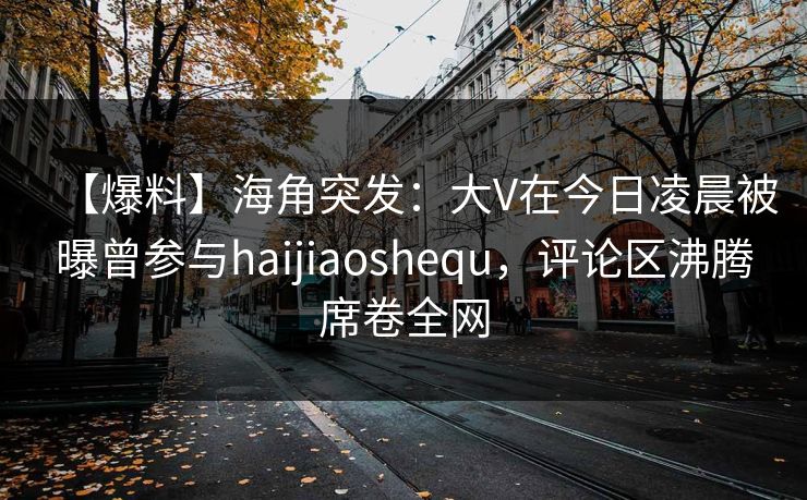 【爆料】海角突发：大V在今日凌晨被曝曾参与haijiaoshequ，评论区沸腾席卷全网