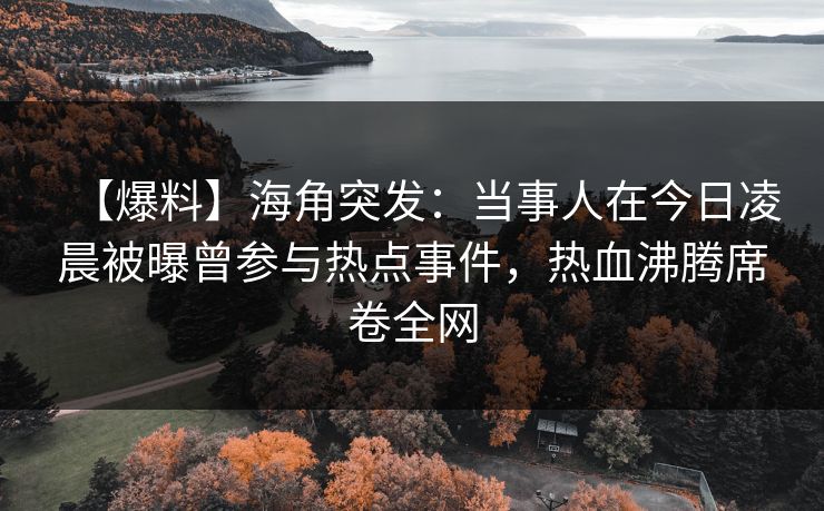 【爆料】海角突发：当事人在今日凌晨被曝曾参与热点事件，热血沸腾席卷全网