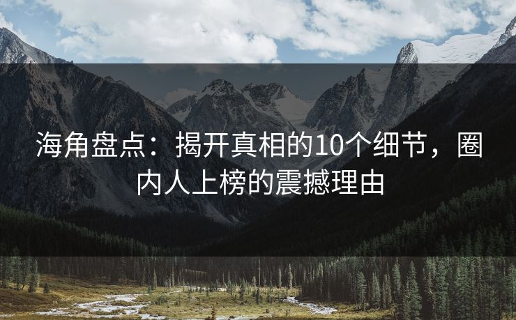 海角盘点：揭开真相的10个细节，圈内人上榜的震撼理由
