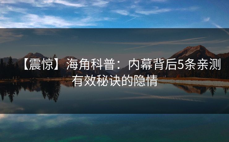 【震惊】海角科普：内幕背后5条亲测有效秘诀的隐情